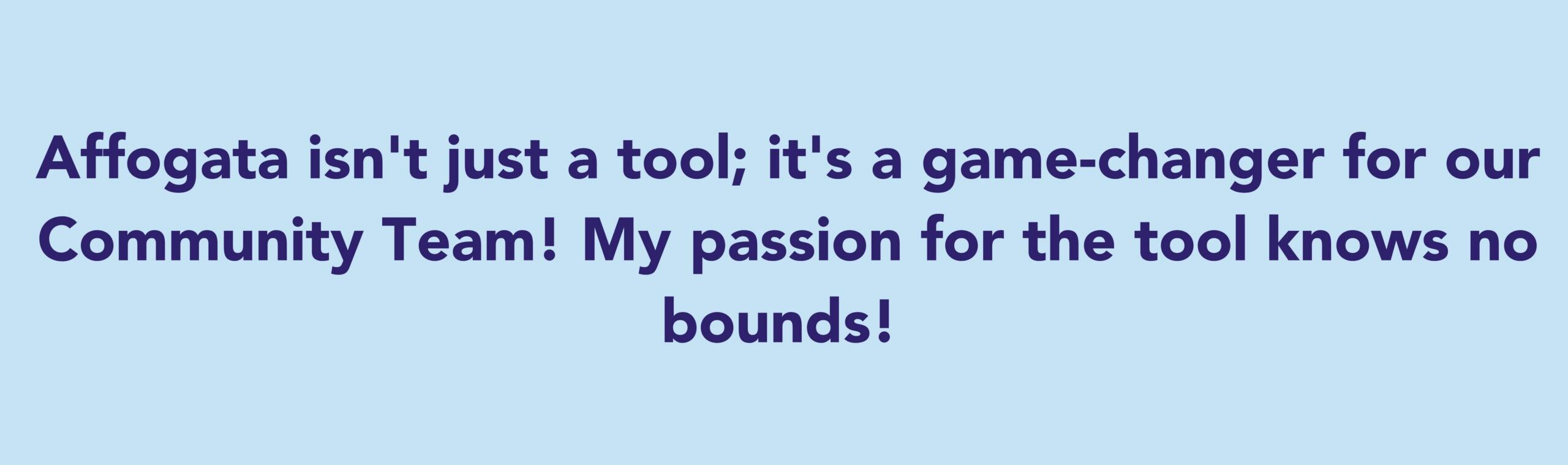 The quote says: Affogata isn't just a tool; it's a game-changer for our Community Team! My passion for the tool knows no bounds!