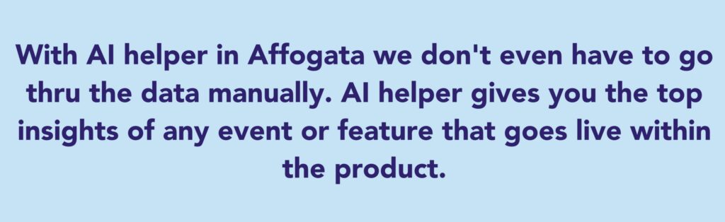 The quote says: With AI helper in Affogata we don't even have to go thru the data manually. AI helper gives you the top insights of any event or feature that goes live within the product.